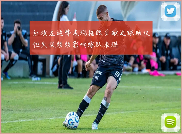 杜埃左边锋表现抢眼贡献进球助攻但失误频频影响球队表现